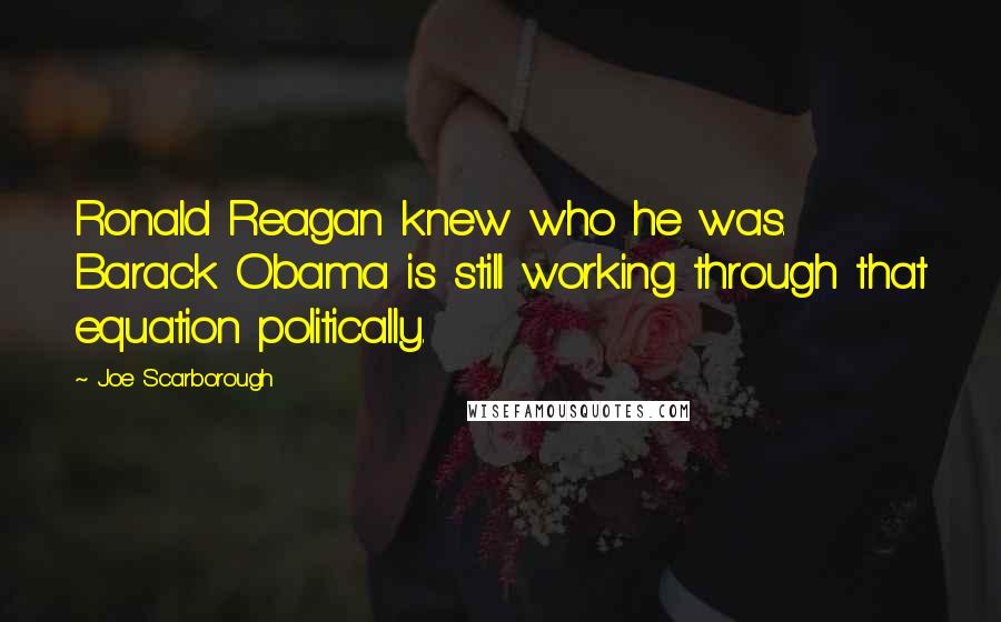 Joe Scarborough Quotes: Ronald Reagan knew who he was. Barack Obama is still working through that equation politically.