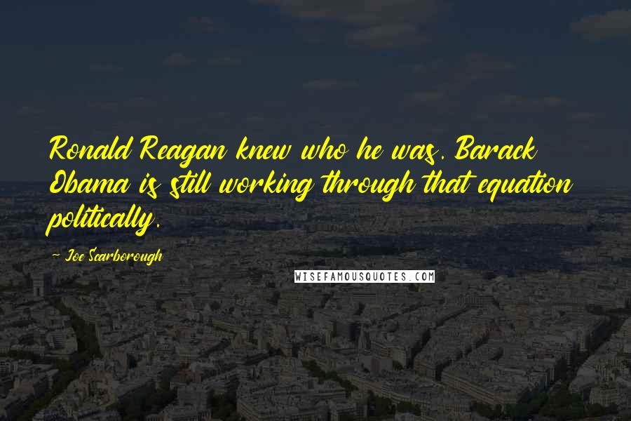 Joe Scarborough Quotes: Ronald Reagan knew who he was. Barack Obama is still working through that equation politically.