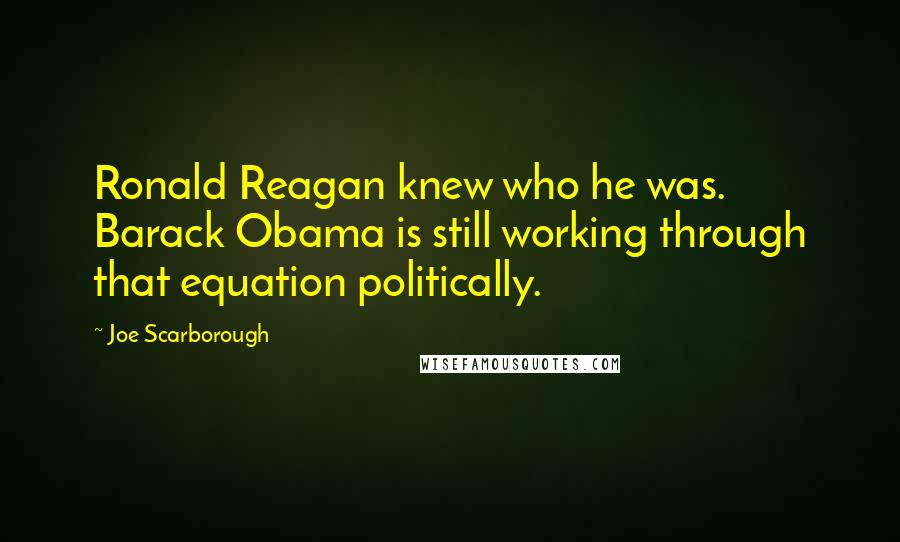 Joe Scarborough Quotes: Ronald Reagan knew who he was. Barack Obama is still working through that equation politically.