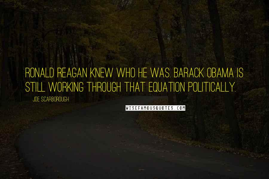 Joe Scarborough Quotes: Ronald Reagan knew who he was. Barack Obama is still working through that equation politically.