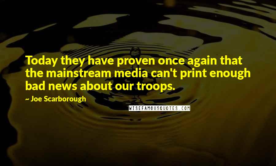 Joe Scarborough Quotes: Today they have proven once again that the mainstream media can't print enough bad news about our troops.