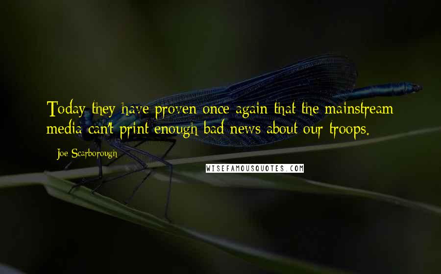 Joe Scarborough Quotes: Today they have proven once again that the mainstream media can't print enough bad news about our troops.