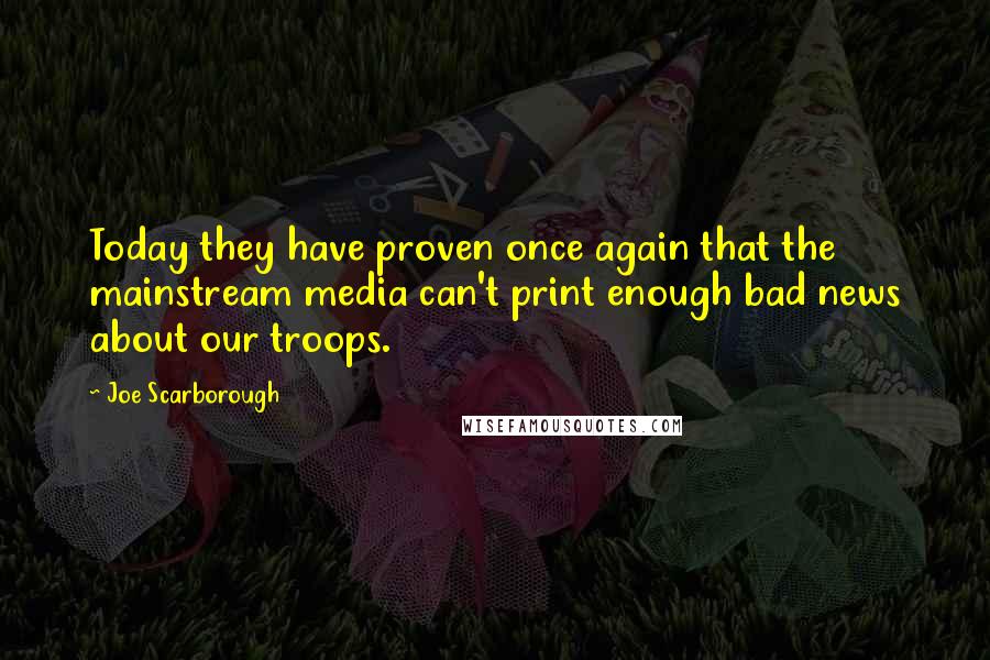 Joe Scarborough Quotes: Today they have proven once again that the mainstream media can't print enough bad news about our troops.