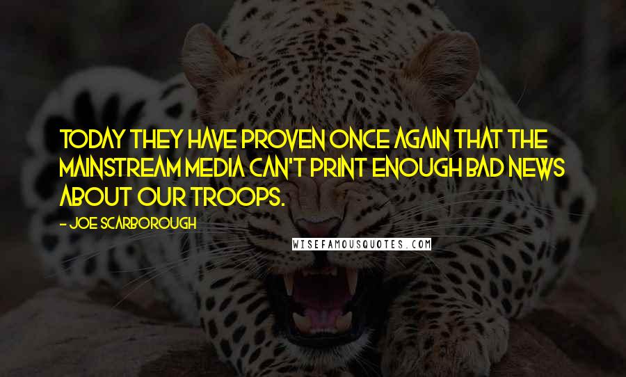 Joe Scarborough Quotes: Today they have proven once again that the mainstream media can't print enough bad news about our troops.