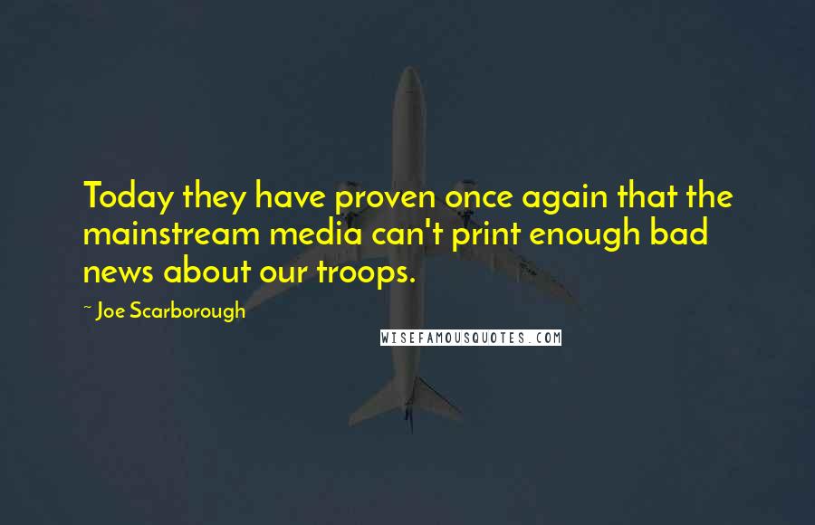 Joe Scarborough Quotes: Today they have proven once again that the mainstream media can't print enough bad news about our troops.