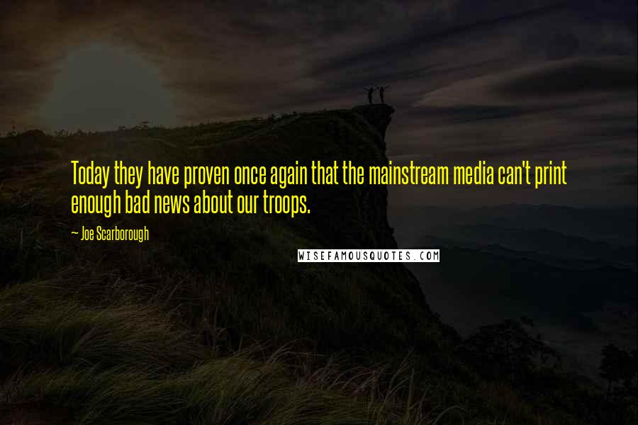 Joe Scarborough Quotes: Today they have proven once again that the mainstream media can't print enough bad news about our troops.