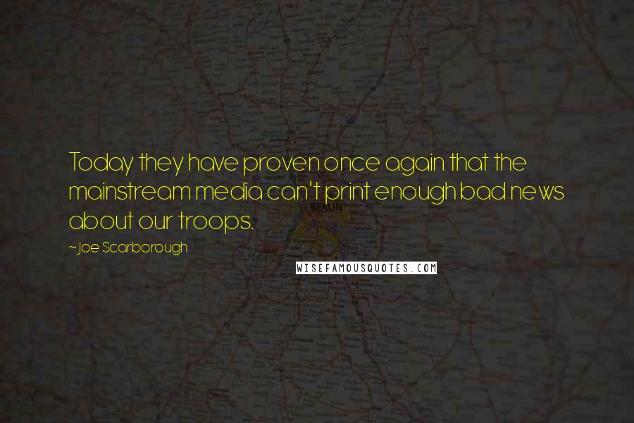 Joe Scarborough Quotes: Today they have proven once again that the mainstream media can't print enough bad news about our troops.