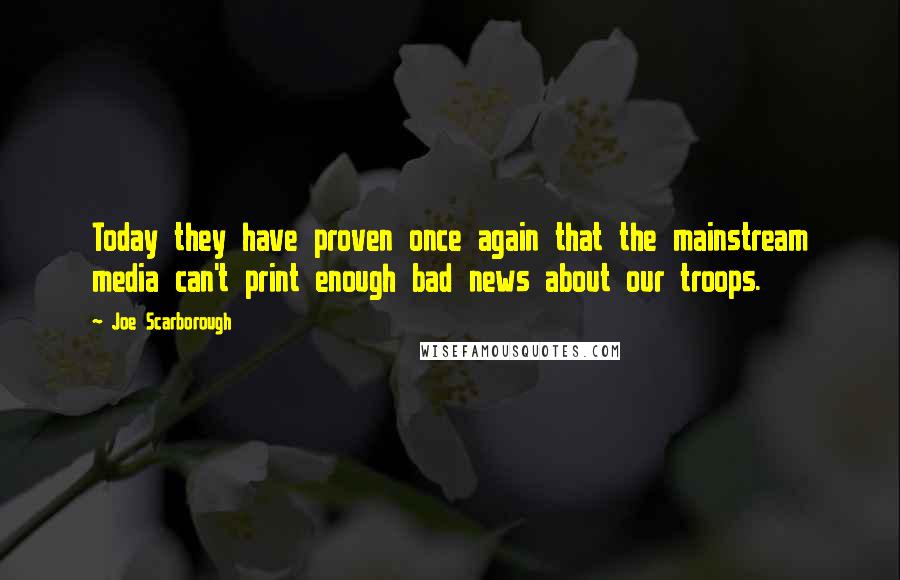 Joe Scarborough Quotes: Today they have proven once again that the mainstream media can't print enough bad news about our troops.