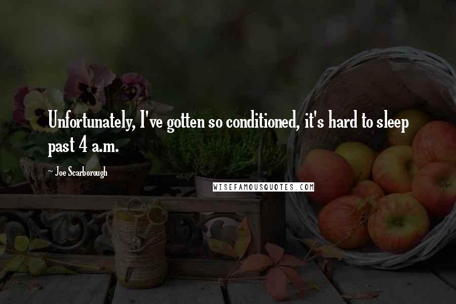 Joe Scarborough Quotes: Unfortunately, I've gotten so conditioned, it's hard to sleep past 4 a.m.