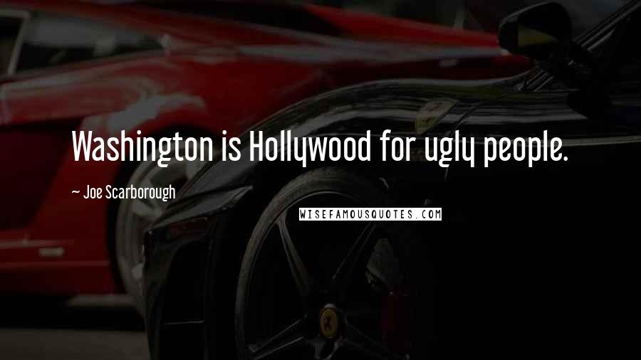 Joe Scarborough Quotes: Washington is Hollywood for ugly people.