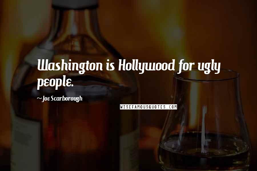 Joe Scarborough Quotes: Washington is Hollywood for ugly people.
