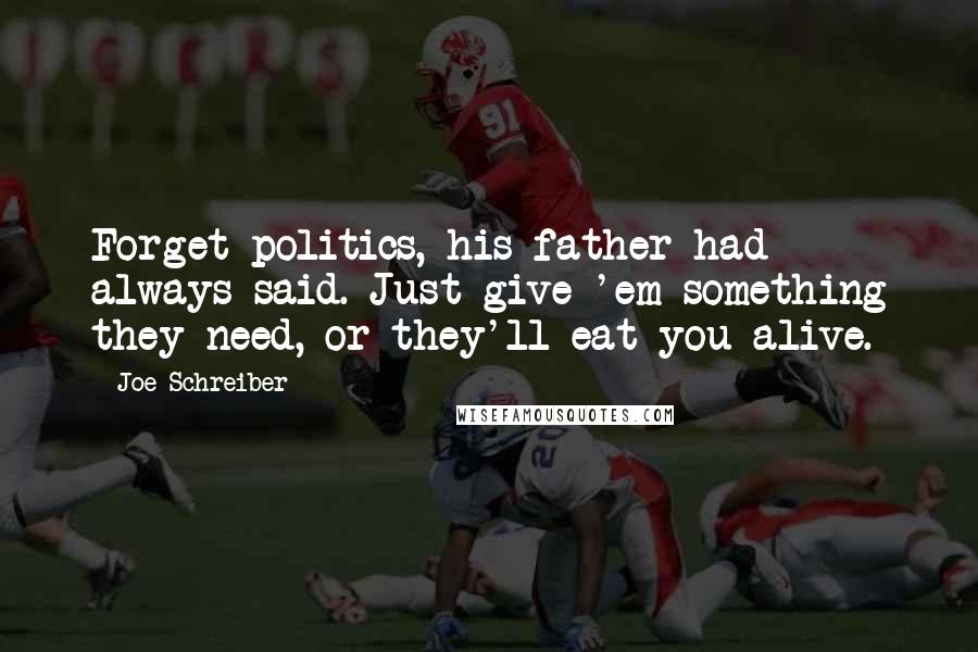 Joe Schreiber Quotes: Forget politics, his father had always said. Just give 'em something they need, or they'll eat you alive.