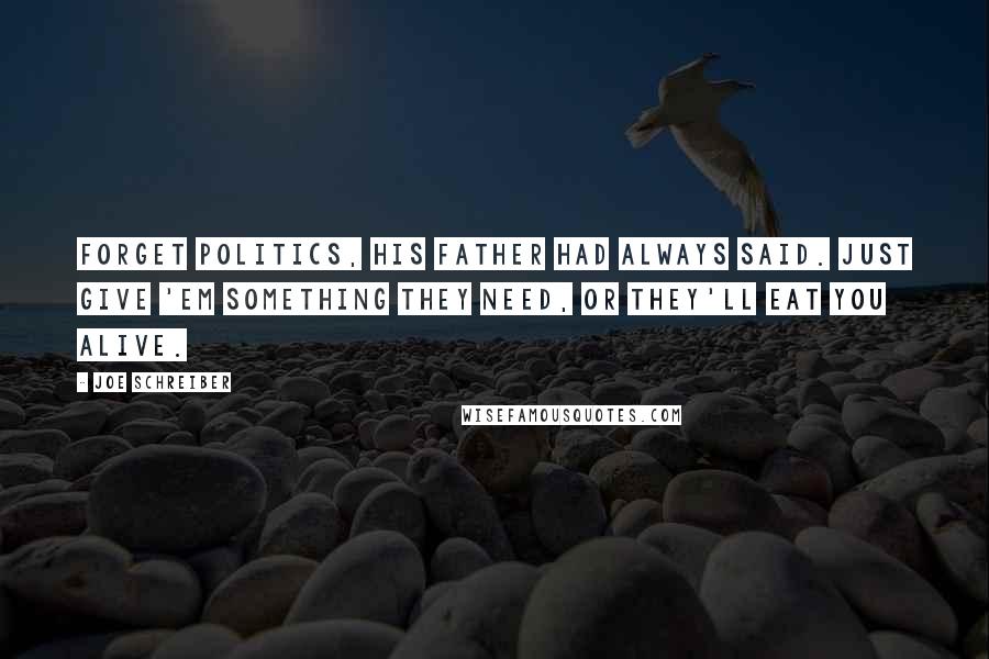 Joe Schreiber Quotes: Forget politics, his father had always said. Just give 'em something they need, or they'll eat you alive.