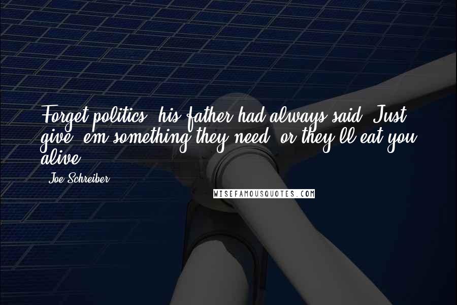 Joe Schreiber Quotes: Forget politics, his father had always said. Just give 'em something they need, or they'll eat you alive.