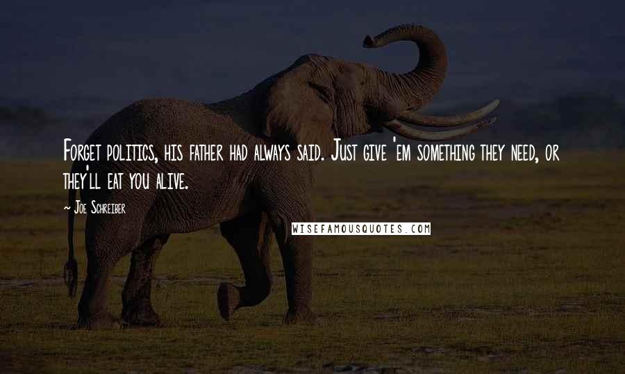 Joe Schreiber Quotes: Forget politics, his father had always said. Just give 'em something they need, or they'll eat you alive.