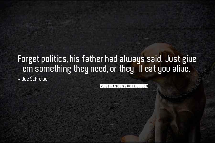 Joe Schreiber Quotes: Forget politics, his father had always said. Just give 'em something they need, or they'll eat you alive.