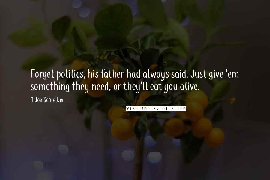 Joe Schreiber Quotes: Forget politics, his father had always said. Just give 'em something they need, or they'll eat you alive.