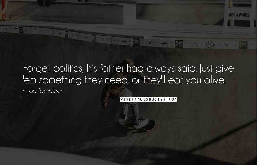 Joe Schreiber Quotes: Forget politics, his father had always said. Just give 'em something they need, or they'll eat you alive.