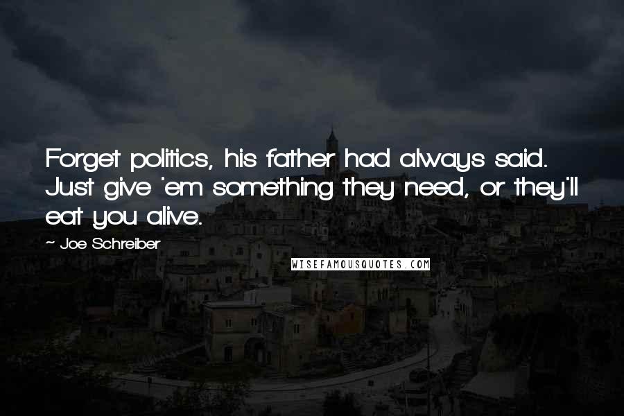 Joe Schreiber Quotes: Forget politics, his father had always said. Just give 'em something they need, or they'll eat you alive.