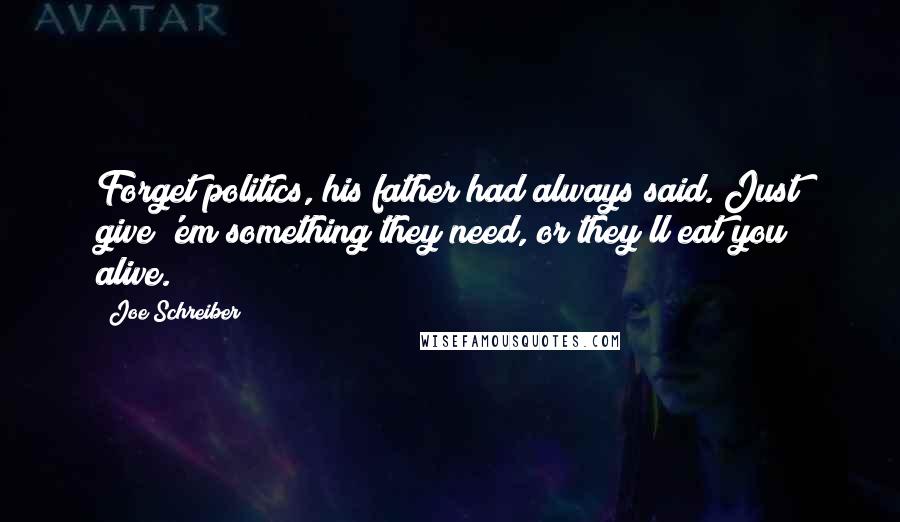 Joe Schreiber Quotes: Forget politics, his father had always said. Just give 'em something they need, or they'll eat you alive.