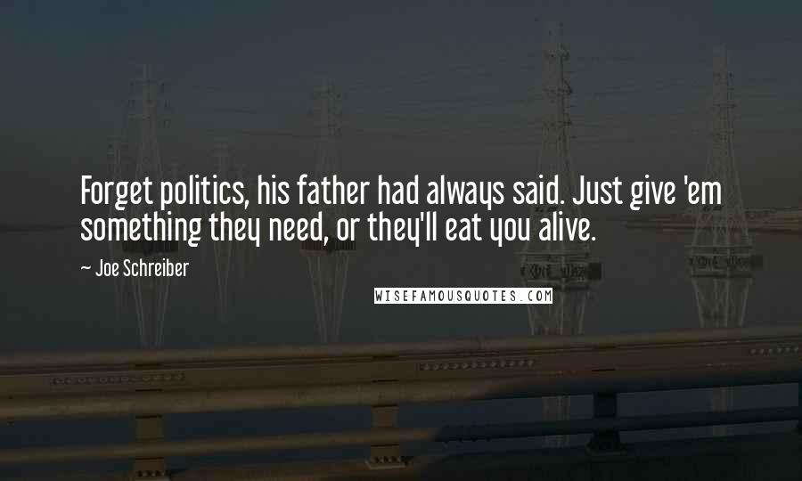 Joe Schreiber Quotes: Forget politics, his father had always said. Just give 'em something they need, or they'll eat you alive.