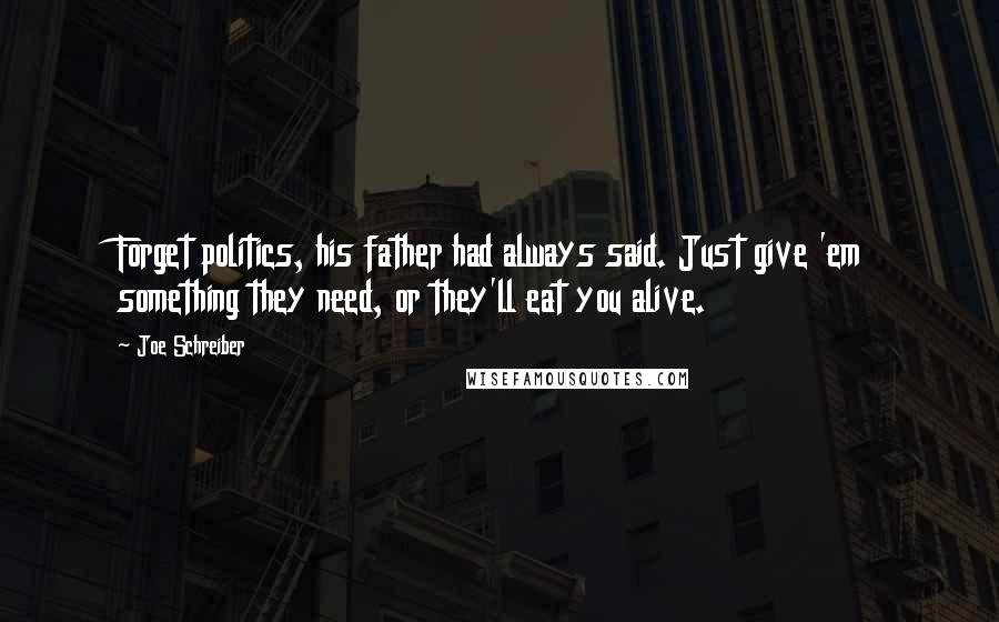 Joe Schreiber Quotes: Forget politics, his father had always said. Just give 'em something they need, or they'll eat you alive.