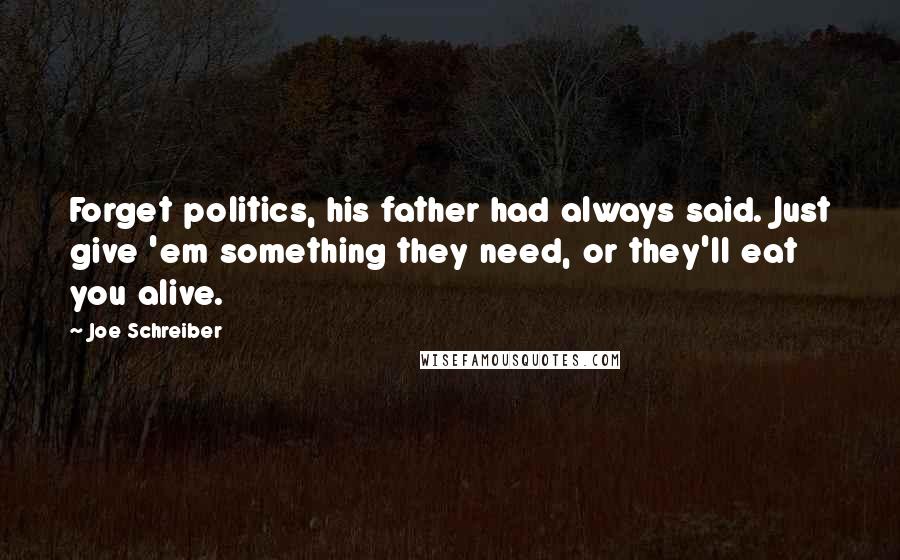 Joe Schreiber Quotes: Forget politics, his father had always said. Just give 'em something they need, or they'll eat you alive.