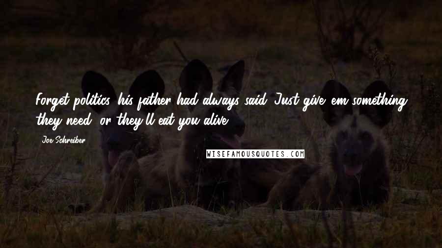 Joe Schreiber Quotes: Forget politics, his father had always said. Just give 'em something they need, or they'll eat you alive.