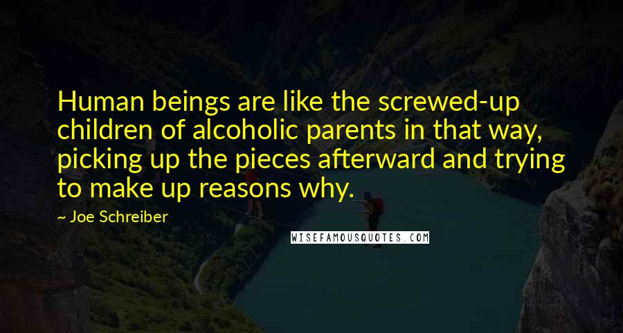 Joe Schreiber Quotes: Human beings are like the screwed-up children of alcoholic parents in that way, picking up the pieces afterward and trying to make up reasons why.