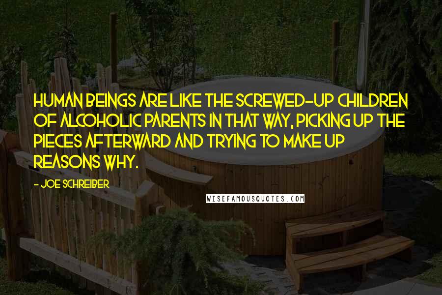 Joe Schreiber Quotes: Human beings are like the screwed-up children of alcoholic parents in that way, picking up the pieces afterward and trying to make up reasons why.