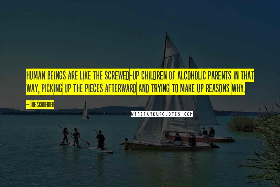 Joe Schreiber Quotes: Human beings are like the screwed-up children of alcoholic parents in that way, picking up the pieces afterward and trying to make up reasons why.