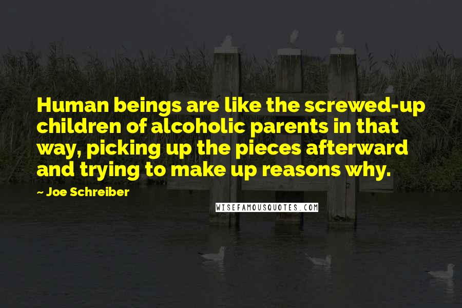 Joe Schreiber Quotes: Human beings are like the screwed-up children of alcoholic parents in that way, picking up the pieces afterward and trying to make up reasons why.