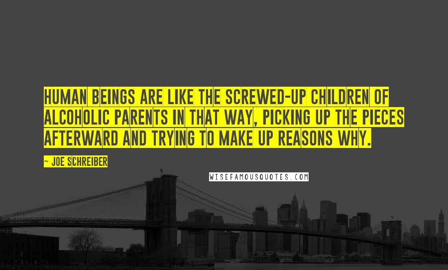 Joe Schreiber Quotes: Human beings are like the screwed-up children of alcoholic parents in that way, picking up the pieces afterward and trying to make up reasons why.