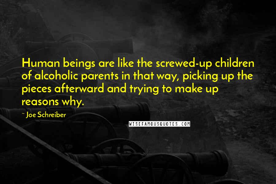 Joe Schreiber Quotes: Human beings are like the screwed-up children of alcoholic parents in that way, picking up the pieces afterward and trying to make up reasons why.