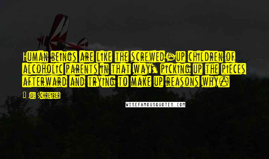 Joe Schreiber Quotes: Human beings are like the screwed-up children of alcoholic parents in that way, picking up the pieces afterward and trying to make up reasons why.