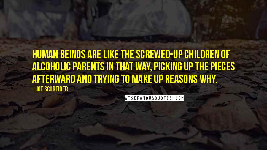 Joe Schreiber Quotes: Human beings are like the screwed-up children of alcoholic parents in that way, picking up the pieces afterward and trying to make up reasons why.