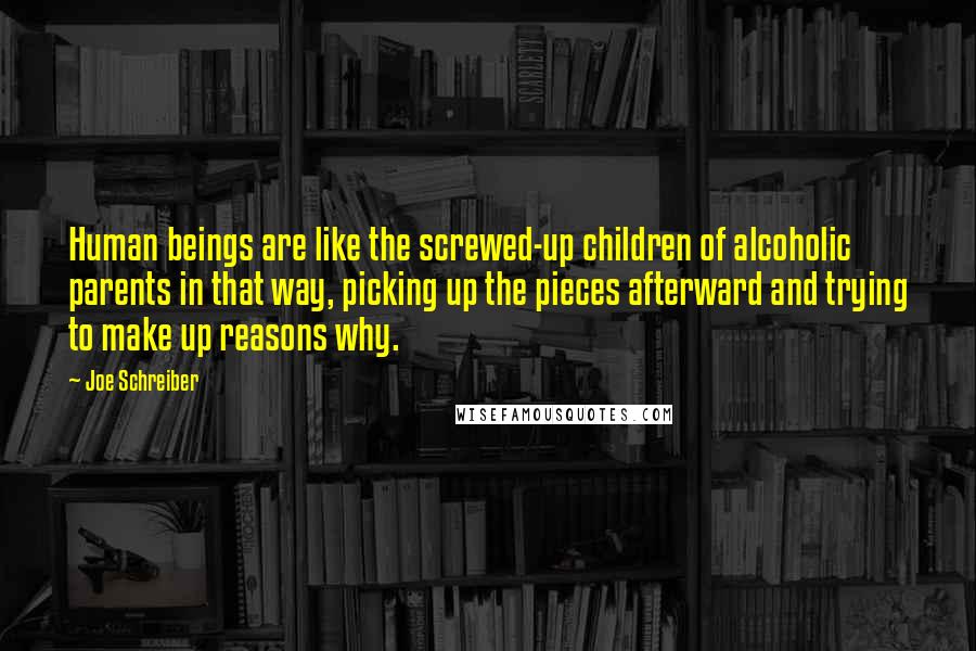 Joe Schreiber Quotes: Human beings are like the screwed-up children of alcoholic parents in that way, picking up the pieces afterward and trying to make up reasons why.