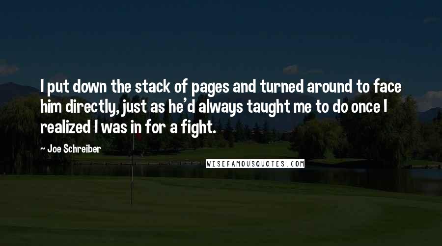 Joe Schreiber Quotes: I put down the stack of pages and turned around to face him directly, just as he'd always taught me to do once I realized I was in for a fight.