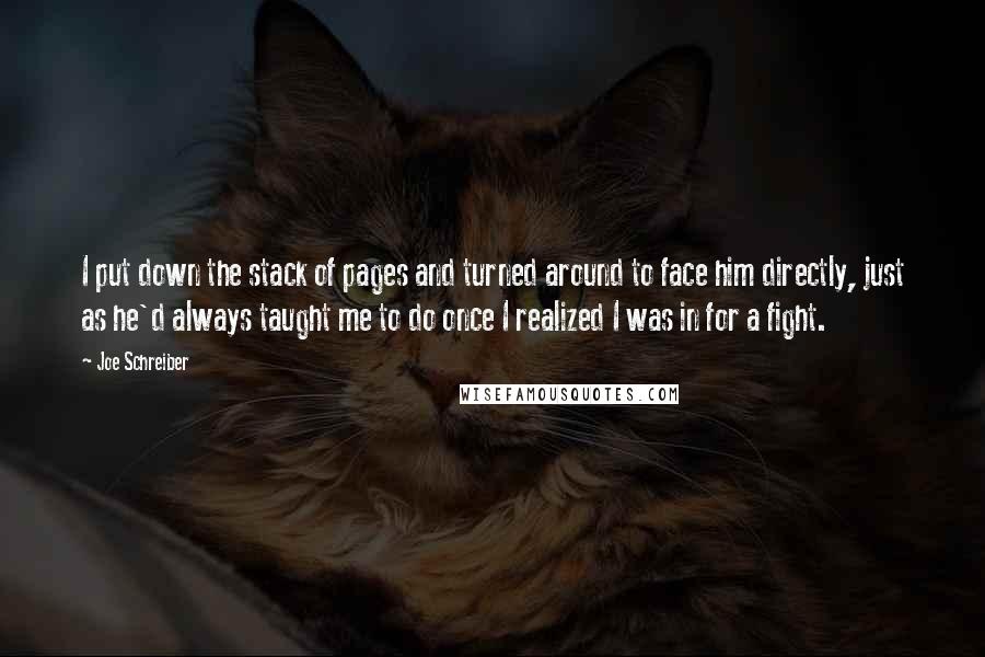 Joe Schreiber Quotes: I put down the stack of pages and turned around to face him directly, just as he'd always taught me to do once I realized I was in for a fight.