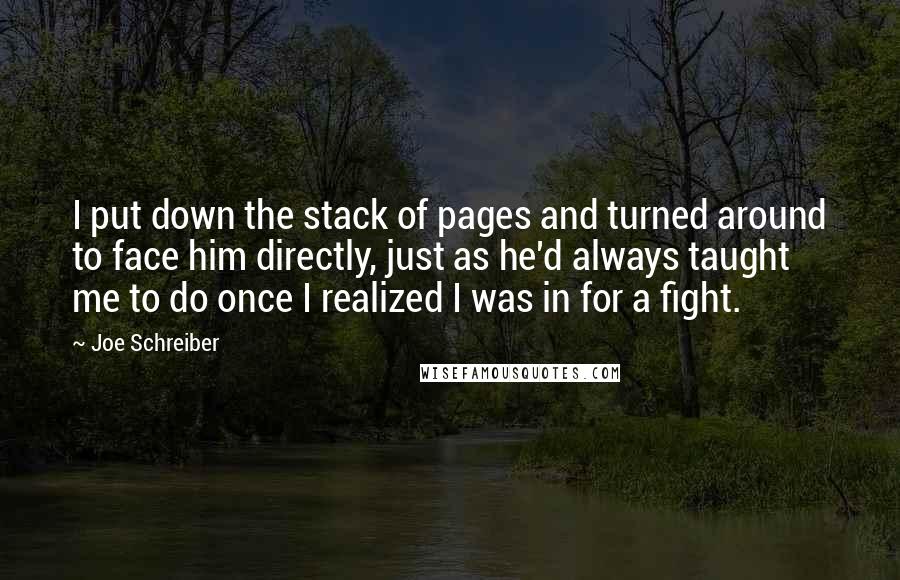 Joe Schreiber Quotes: I put down the stack of pages and turned around to face him directly, just as he'd always taught me to do once I realized I was in for a fight.