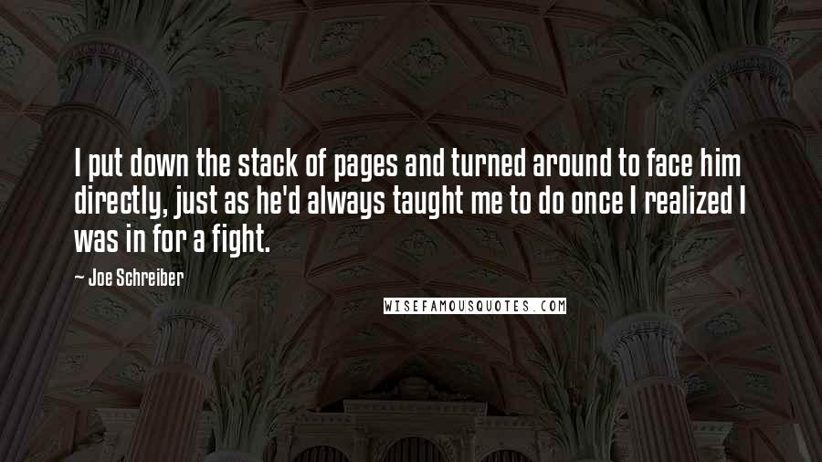 Joe Schreiber Quotes: I put down the stack of pages and turned around to face him directly, just as he'd always taught me to do once I realized I was in for a fight.