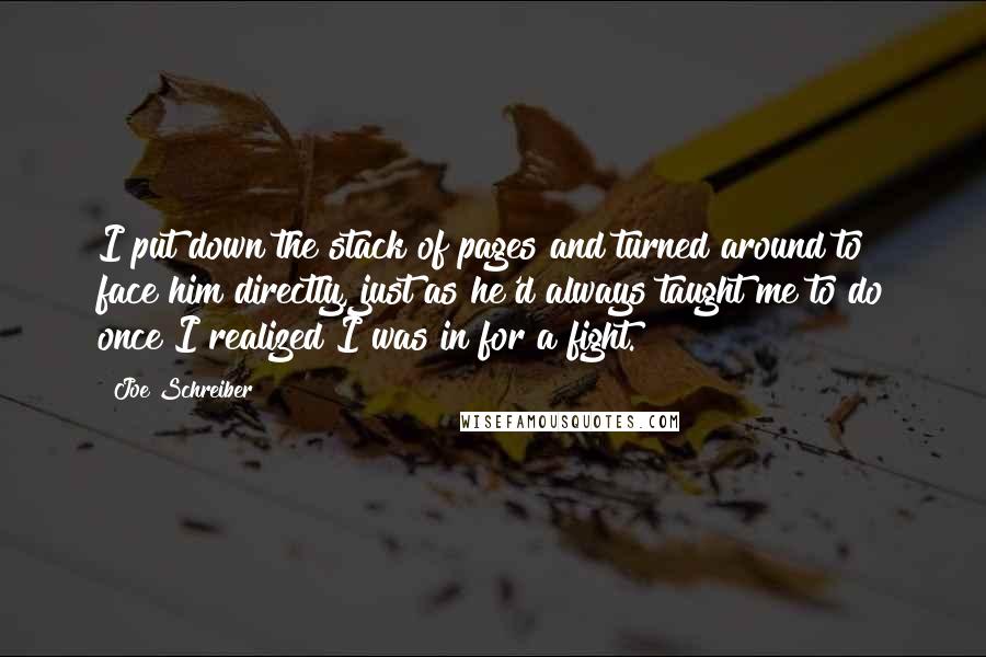 Joe Schreiber Quotes: I put down the stack of pages and turned around to face him directly, just as he'd always taught me to do once I realized I was in for a fight.