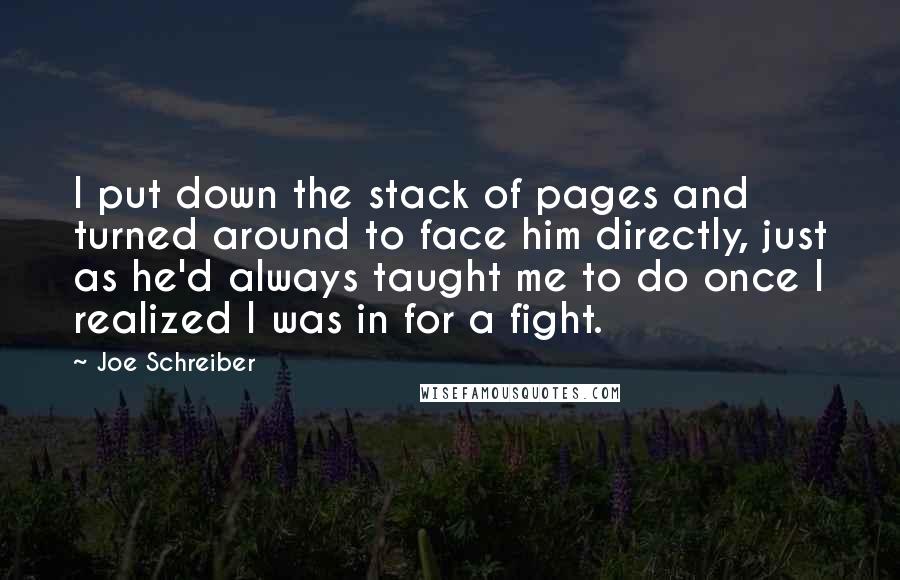 Joe Schreiber Quotes: I put down the stack of pages and turned around to face him directly, just as he'd always taught me to do once I realized I was in for a fight.