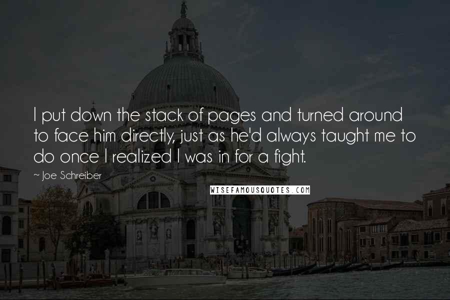 Joe Schreiber Quotes: I put down the stack of pages and turned around to face him directly, just as he'd always taught me to do once I realized I was in for a fight.