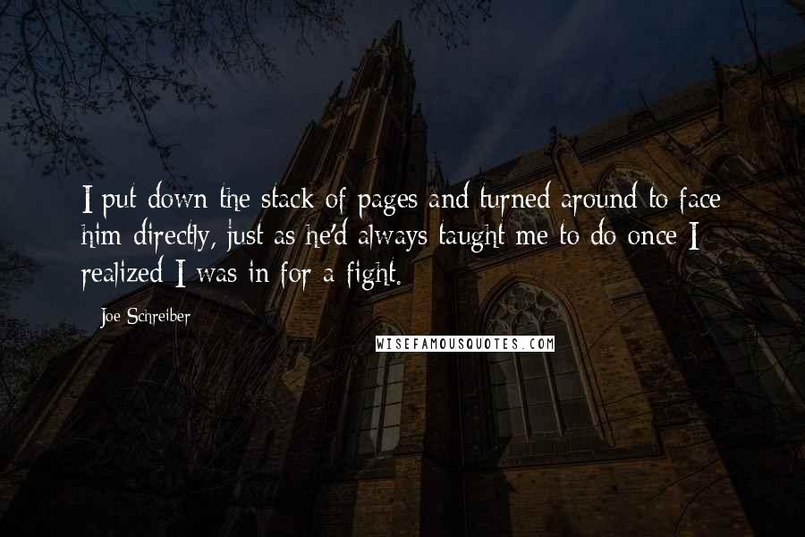 Joe Schreiber Quotes: I put down the stack of pages and turned around to face him directly, just as he'd always taught me to do once I realized I was in for a fight.