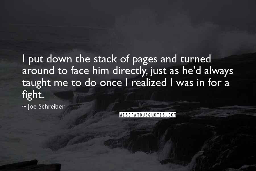 Joe Schreiber Quotes: I put down the stack of pages and turned around to face him directly, just as he'd always taught me to do once I realized I was in for a fight.