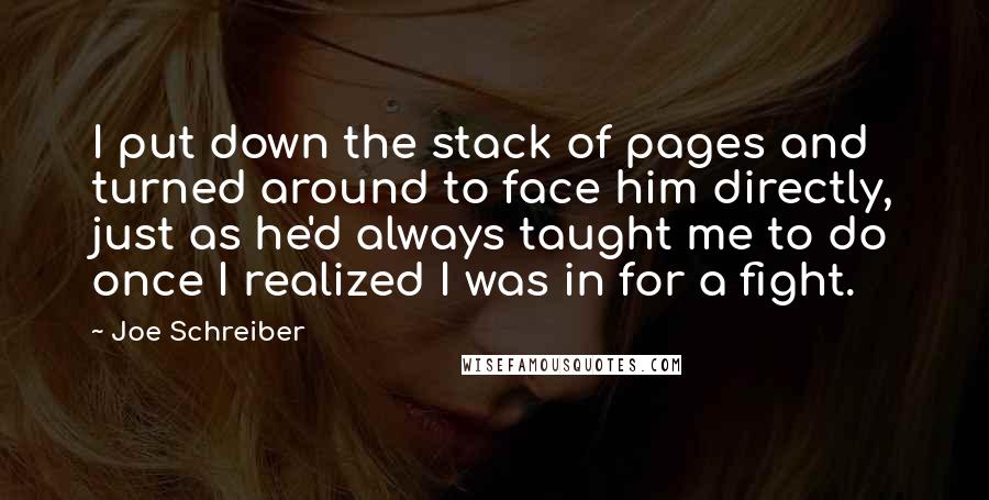 Joe Schreiber Quotes: I put down the stack of pages and turned around to face him directly, just as he'd always taught me to do once I realized I was in for a fight.