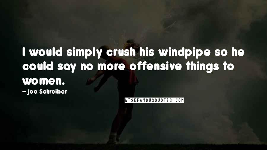 Joe Schreiber Quotes: I would simply crush his windpipe so he could say no more offensive things to women.