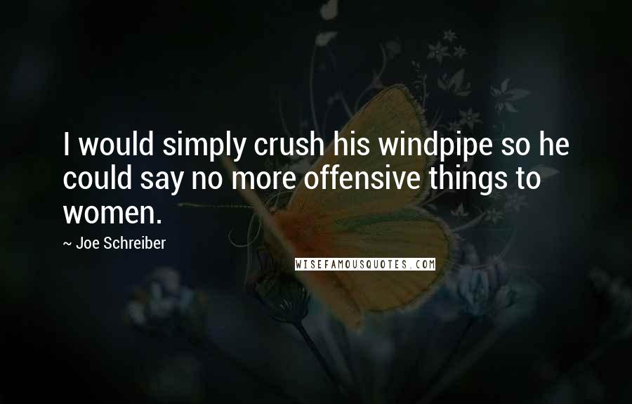 Joe Schreiber Quotes: I would simply crush his windpipe so he could say no more offensive things to women.