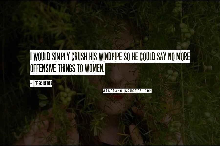 Joe Schreiber Quotes: I would simply crush his windpipe so he could say no more offensive things to women.